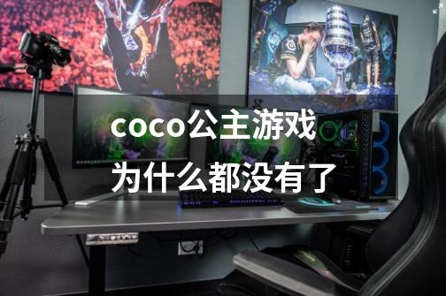 coco公主游戏为什么都没有了-第1张-游戏信息-龙启网