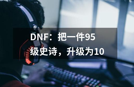 DNF:把一件95级史诗,升级为10-第1张-游戏信息-龙启网