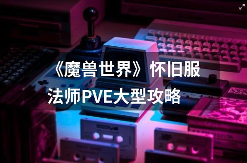 《魔兽世界》怀旧服法师PVE大型攻略-第1张-游戏信息-龙启网