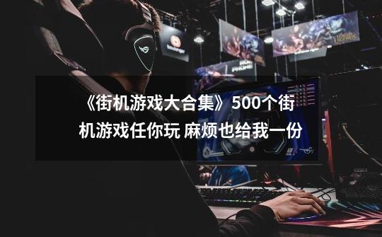 《街机游戏大合集》500个街机游戏任你玩 麻烦也给我一份-第1张-游戏信息-龙启网