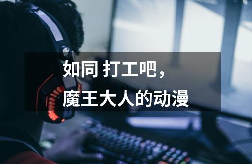 如同 打工吧,魔王大人的动漫-第1张-游戏信息-龙启网