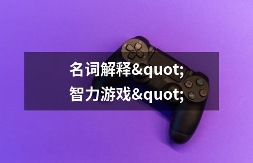 名词解释"智力游戏"-第1张-游戏信息-龙启网