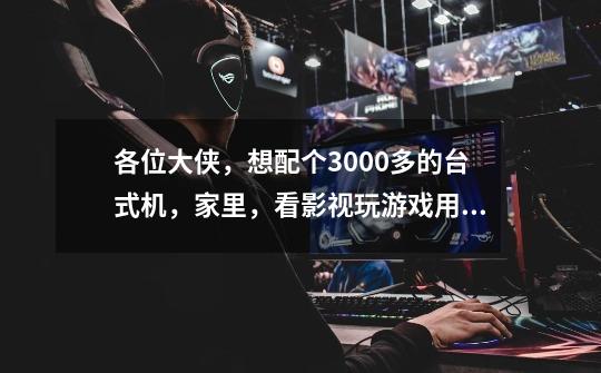 各位大侠,想配个3000多的台式机,家里,看影视玩游戏用,请指点指点。-第1张-游戏信息-龙启网