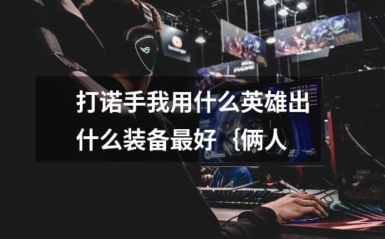 打诺手我用什么英雄出什么装备最好{俩人-第1张-游戏信息-龙启网