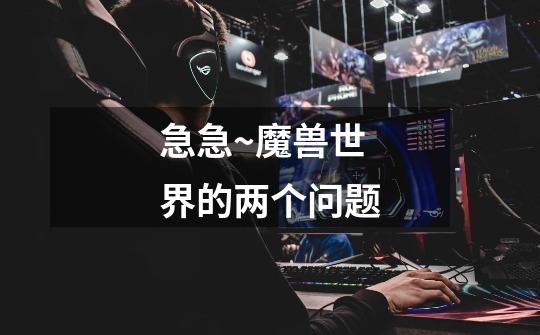 急急~魔兽世界的两个问题-第1张-游戏信息-龙启网