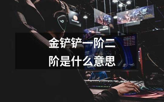 金铲铲一阶二阶是什么意思-第1张-游戏信息-龙启网