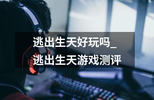 逃出生天好玩吗_逃出生天游戏测评-第1张-游戏信息-龙启网
