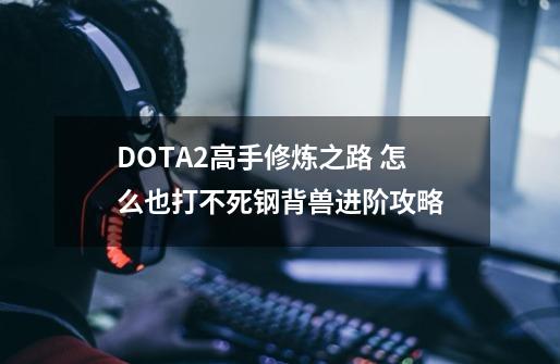 DOTA2高手修炼之路 怎么也打不死钢背兽进阶攻略-第1张-游戏信息-龙启网