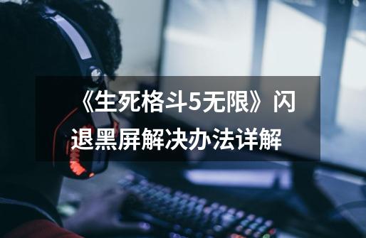 《生死格斗5无限》闪退黑屏解决办法详解-第1张-游戏信息-龙启网