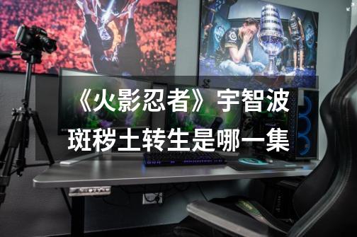 《火影忍者》宇智波斑秽土转生是哪一集-第1张-游戏信息-龙启网