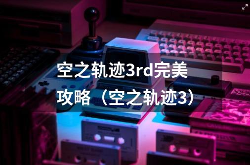 空之轨迹3rd完美攻略(空之轨迹3)-第1张-游戏信息-龙启网