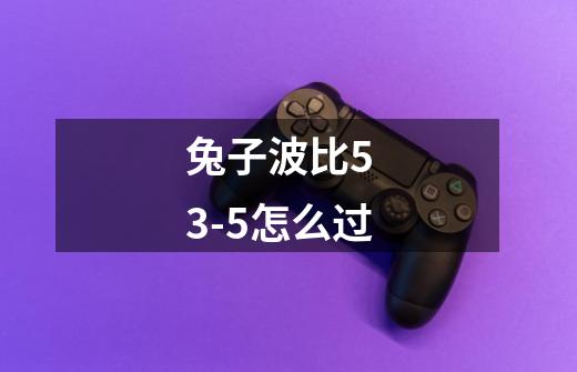 兔子波比5  3-5怎么过-第1张-游戏信息-龙启网