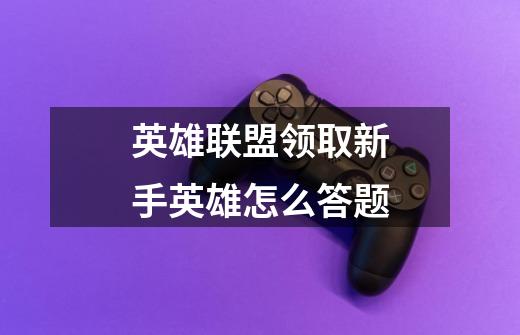 英雄联盟领取新手英雄怎么答题-第1张-游戏信息-龙启网