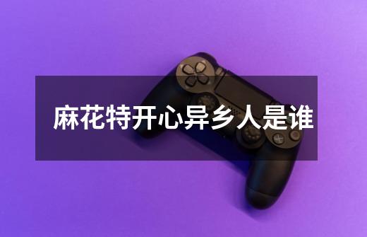 麻花特开心异乡人是谁-第1张-游戏信息-龙启网