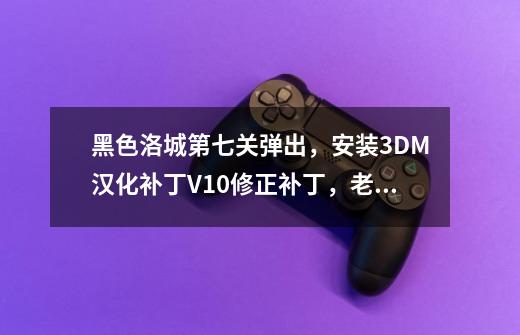 黑色洛城第七关弹出，安装3DM汉化补丁V1.0修正补丁，老是提示我 无法打开源文件，让我下英文还愿备份 求解-第1张-游戏信息-龙启网