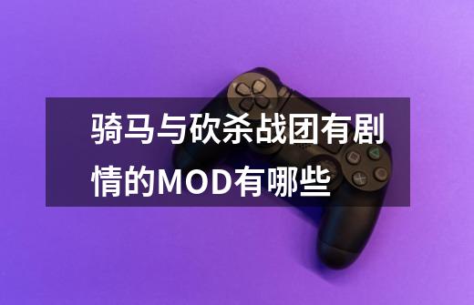 骑马与砍杀战团有剧情的MOD有哪些-第1张-游戏信息-龙启网