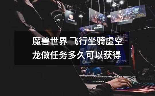 魔兽世界 飞行坐骑虚空龙做任务多久可以获得-第1张-游戏信息-龙启网