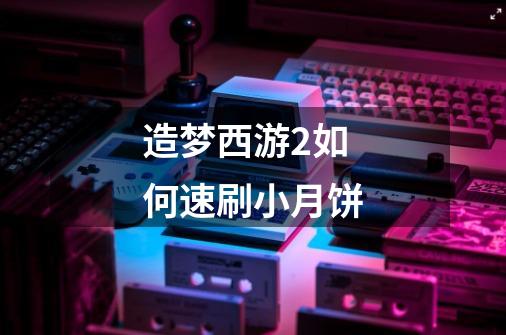 造梦西游2如何速刷小月饼-第1张-游戏信息-龙启网