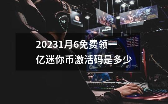 20231月6免费领一亿迷你币激活码是多少-第1张-游戏信息-龙启网