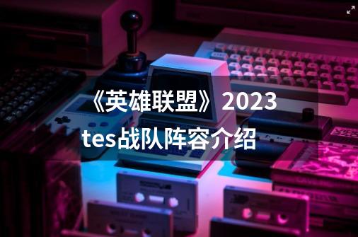 《英雄联盟》2023tes战队阵容介绍-第1张-游戏信息-龙启网