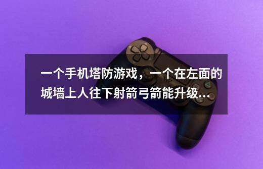 一个手机塔防游戏，一个在左面的城墙上人往下射箭弓箭能升级箭的数量还可以带毒，不到30兆，中间可以安装-第1张-游戏信息-龙启网