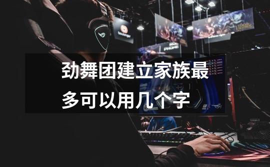 劲舞团建立家族最多可以用几个字-第1张-游戏信息-龙启网