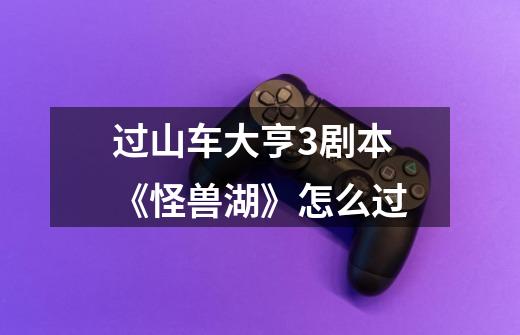 过山车大亨3剧本《怪兽湖》怎么过-第1张-游戏信息-龙启网