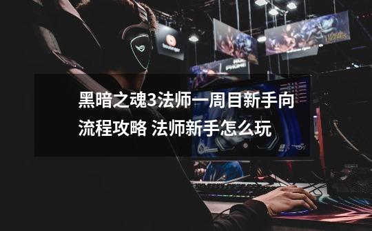 黑暗之魂3法师一周目新手向流程攻略 法师新手怎么玩-第1张-游戏信息-龙启网