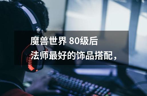 魔兽世界 80级后 法师最好的饰品搭配,-第1张-游戏信息-龙启网