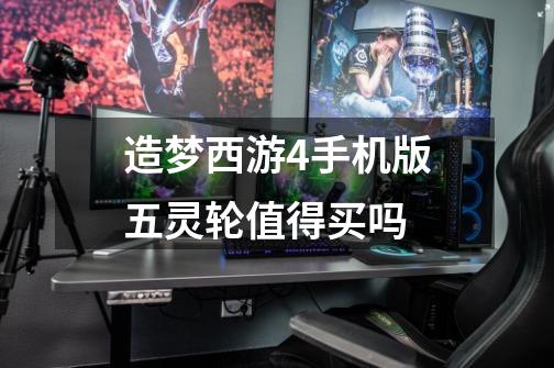 造梦西游4手机版五灵轮值得买吗-第1张-游戏信息-龙启网
