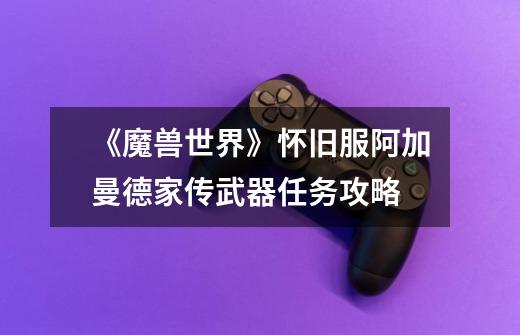 《魔兽世界》怀旧服阿加曼德家传武器任务攻略-第1张-游戏信息-龙启网