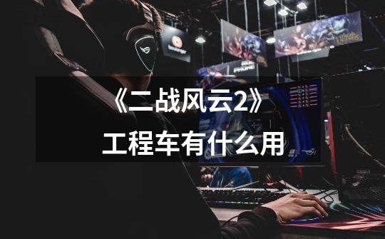 《二战风云2》工程车有什么用-第1张-游戏信息-龙启网