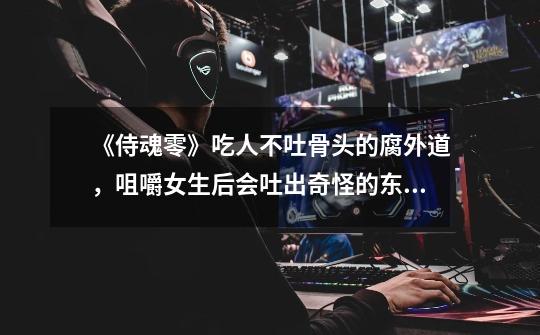《侍魂零》吃人不吐骨头的腐外道,咀嚼女生后会吐出奇怪的东西-第1张-游戏信息-龙启网