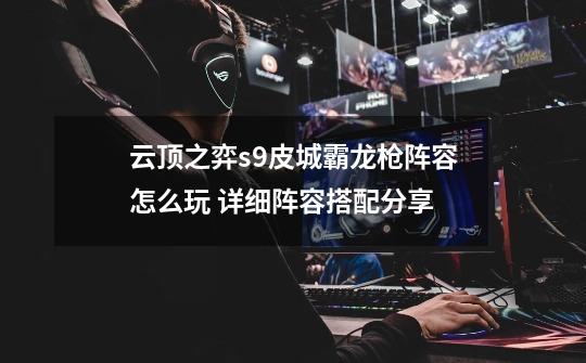 云顶之弈s9皮城霸龙枪阵容怎么玩 详细阵容搭配分享-第1张-游戏信息-龙启网