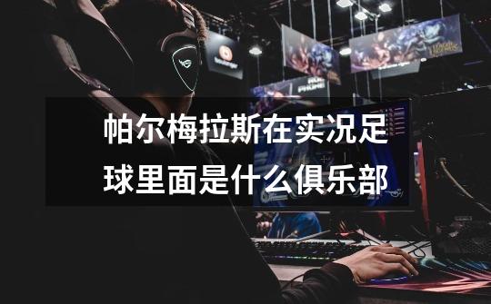 帕尔梅拉斯在实况足球里面是什么俱乐部-第1张-游戏信息-龙启网