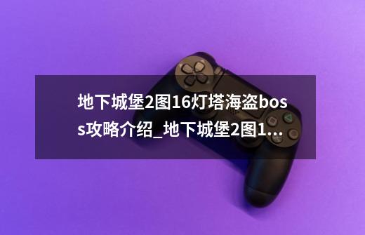 地下城堡2图16灯塔海盗boss攻略介绍_地下城堡2图16灯塔海盗boss攻略是什么-第1张-游戏信息-龙启网