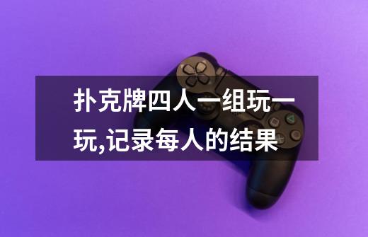 扑克牌四人一组玩一玩,记录每人的结果-第1张-游戏信息-龙启网