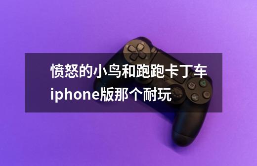 愤怒的小鸟和跑跑卡丁车iphone版那个耐玩-第1张-游戏信息-龙启网