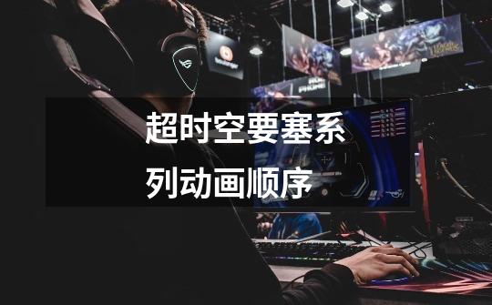 超时空要塞系列动画顺序-第1张-游戏信息-龙启网