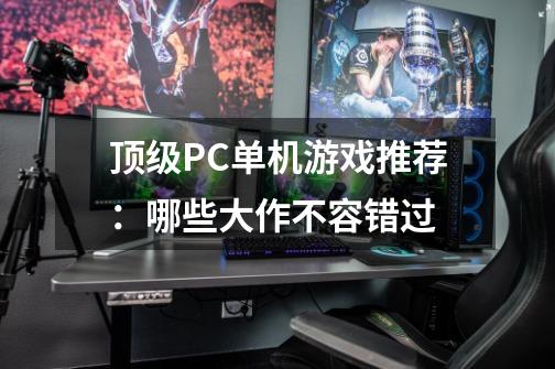 顶级PC单机游戏推荐:哪些大作不容错过-第1张-游戏信息-龙启网