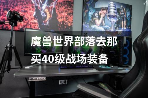 魔兽世界部落去那买40级战场装备-第1张-游戏信息-龙启网