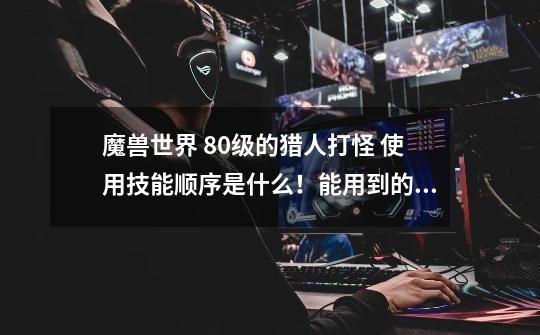 魔兽世界 80级的猎人打怪 使用技能顺序是什么!能用到的~! 标记.毒蛇.奥射.毒蛇奥射,-第1张-游戏信息-龙启网