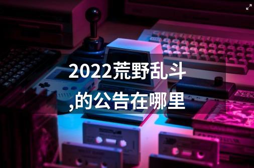 2022荒野乱斗,的公告在哪里-第1张-游戏信息-龙启网