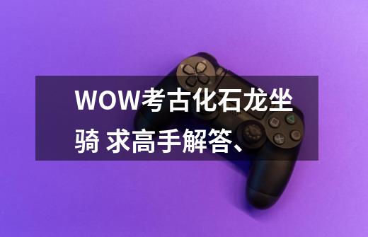 WOW考古化石龙坐骑 求高手解答、-第1张-游戏信息-龙启网