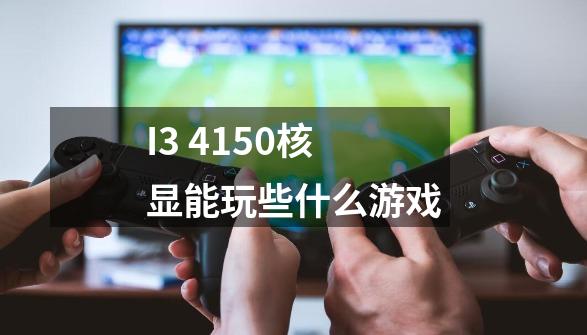 I3 4150核显能玩些什么游戏-第1张-游戏信息-龙启网