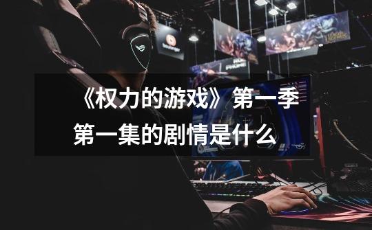 《权力的游戏》第一季第一集的剧情是什么-第1张-游戏信息-龙启网