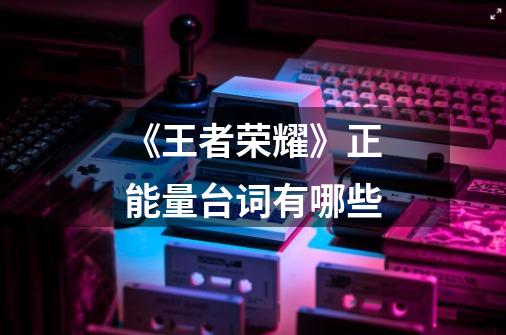 《王者荣耀》正能量台词有哪些-第1张-游戏信息-龙启网