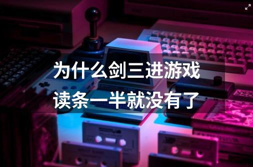为什么剑三进游戏读条一半就没有了-第1张-游戏信息-龙启网