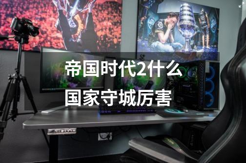 帝国时代2什么国家守城厉害-第1张-游戏信息-龙启网