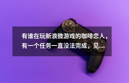 有谁在玩新浪微游戏的咖啡恋人，有一个任务一直没法完成，见图，知道怎么办吗，谢谢。-第1张-游戏信息-龙启网